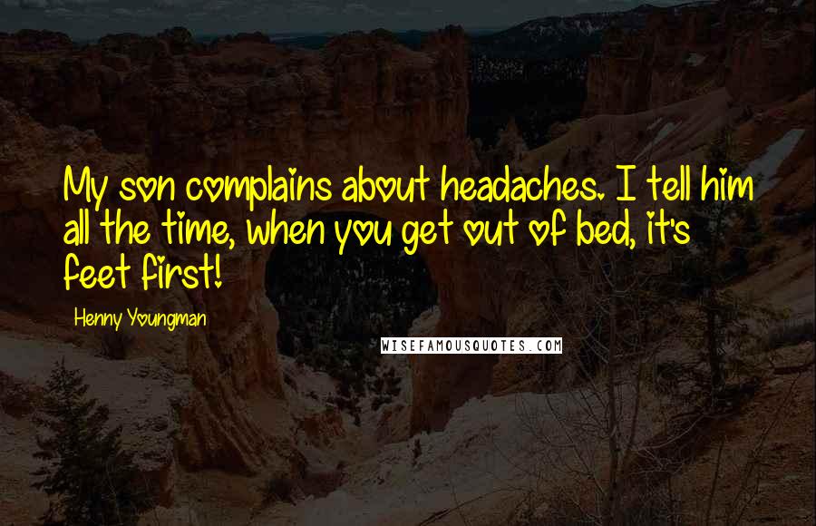 Henny Youngman Quotes: My son complains about headaches. I tell him all the time, when you get out of bed, it's feet first!