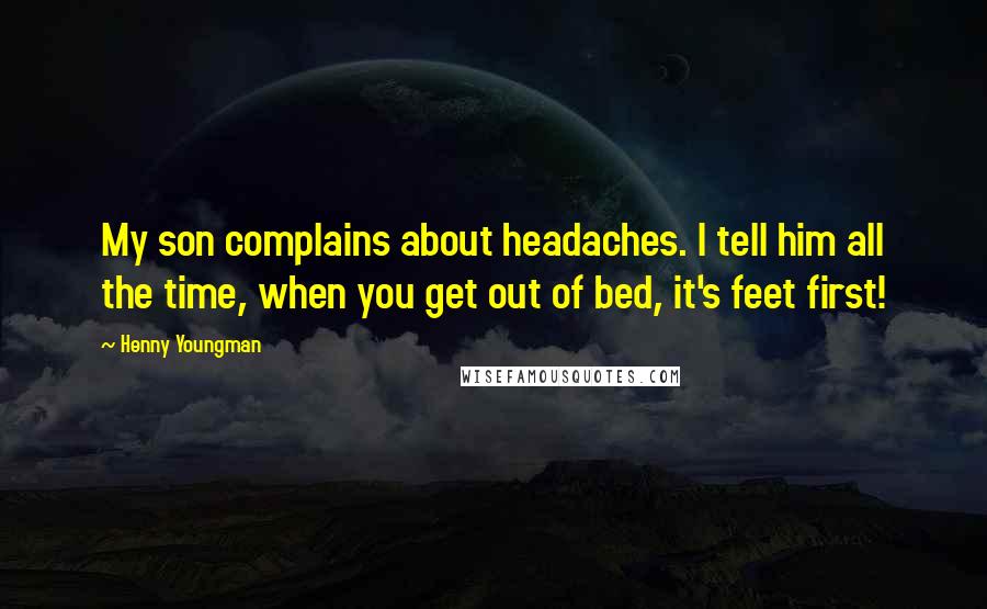 Henny Youngman Quotes: My son complains about headaches. I tell him all the time, when you get out of bed, it's feet first!
