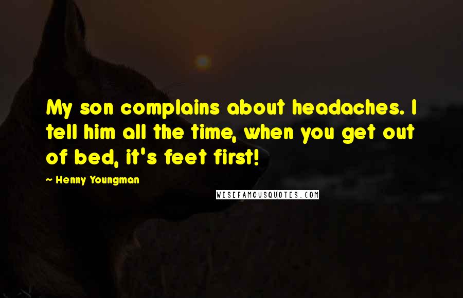 Henny Youngman Quotes: My son complains about headaches. I tell him all the time, when you get out of bed, it's feet first!