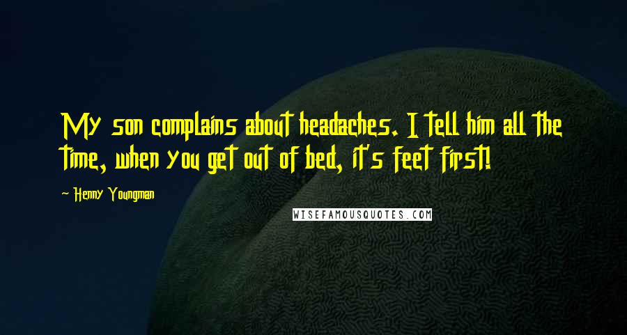 Henny Youngman Quotes: My son complains about headaches. I tell him all the time, when you get out of bed, it's feet first!