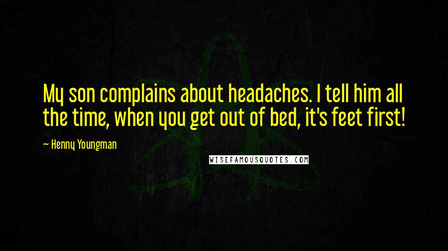 Henny Youngman Quotes: My son complains about headaches. I tell him all the time, when you get out of bed, it's feet first!