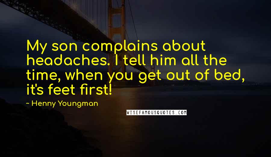 Henny Youngman Quotes: My son complains about headaches. I tell him all the time, when you get out of bed, it's feet first!