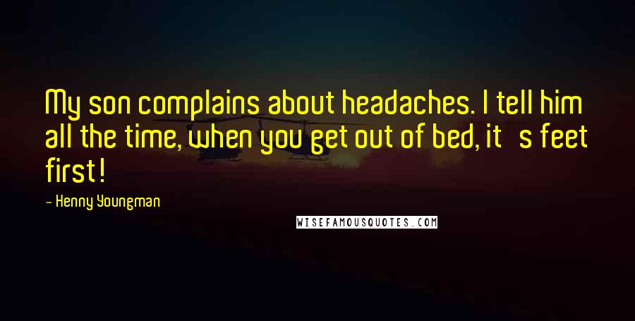 Henny Youngman Quotes: My son complains about headaches. I tell him all the time, when you get out of bed, it's feet first!