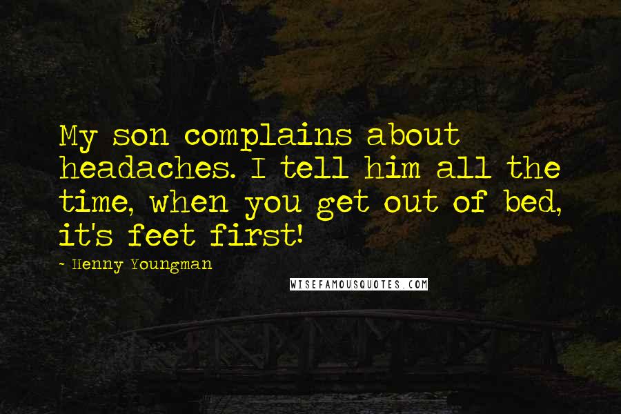 Henny Youngman Quotes: My son complains about headaches. I tell him all the time, when you get out of bed, it's feet first!