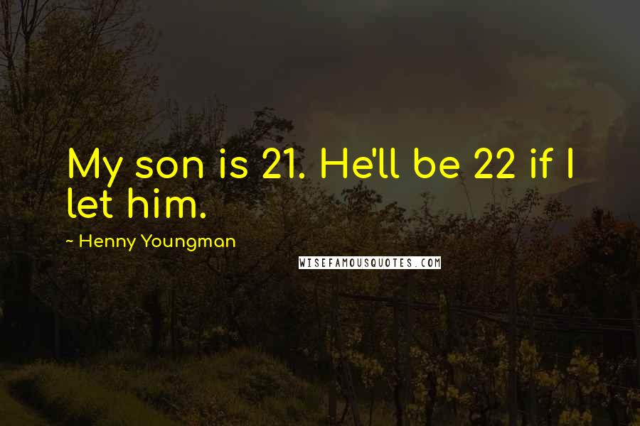 Henny Youngman Quotes: My son is 21. He'll be 22 if I let him.