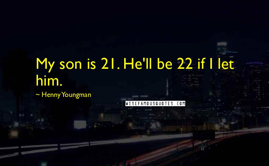 Henny Youngman Quotes: My son is 21. He'll be 22 if I let him.