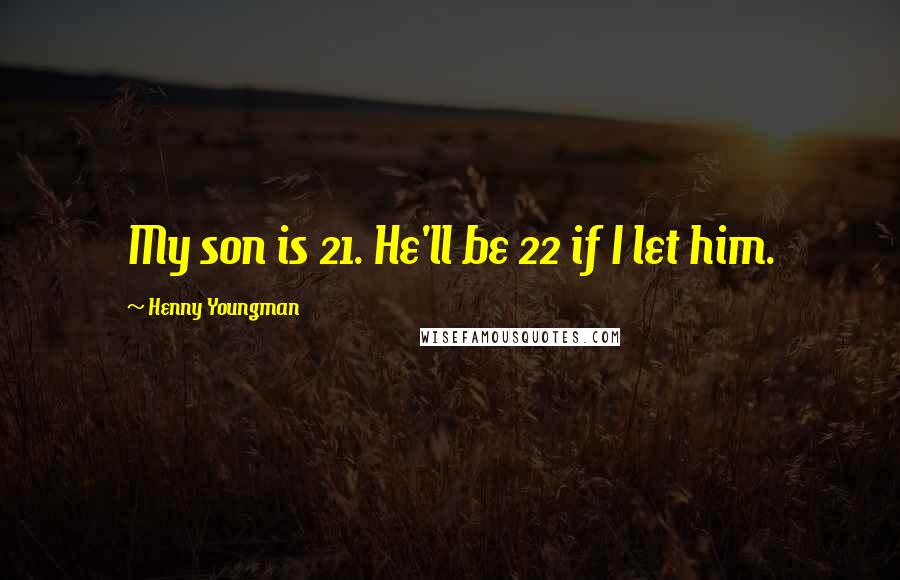 Henny Youngman Quotes: My son is 21. He'll be 22 if I let him.