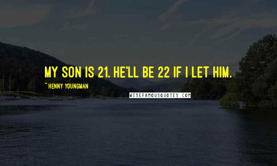 Henny Youngman Quotes: My son is 21. He'll be 22 if I let him.