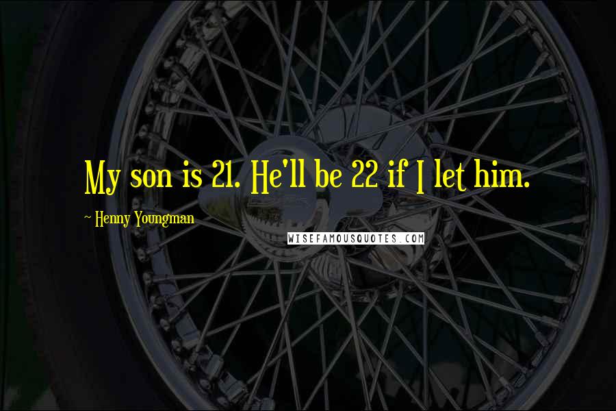 Henny Youngman Quotes: My son is 21. He'll be 22 if I let him.