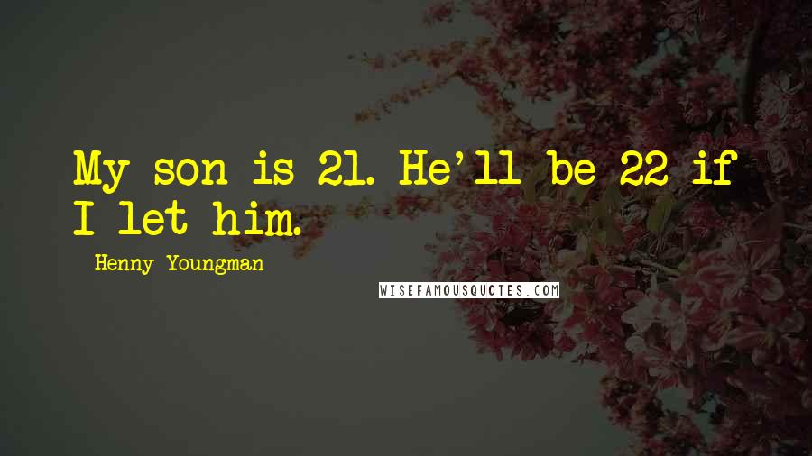 Henny Youngman Quotes: My son is 21. He'll be 22 if I let him.