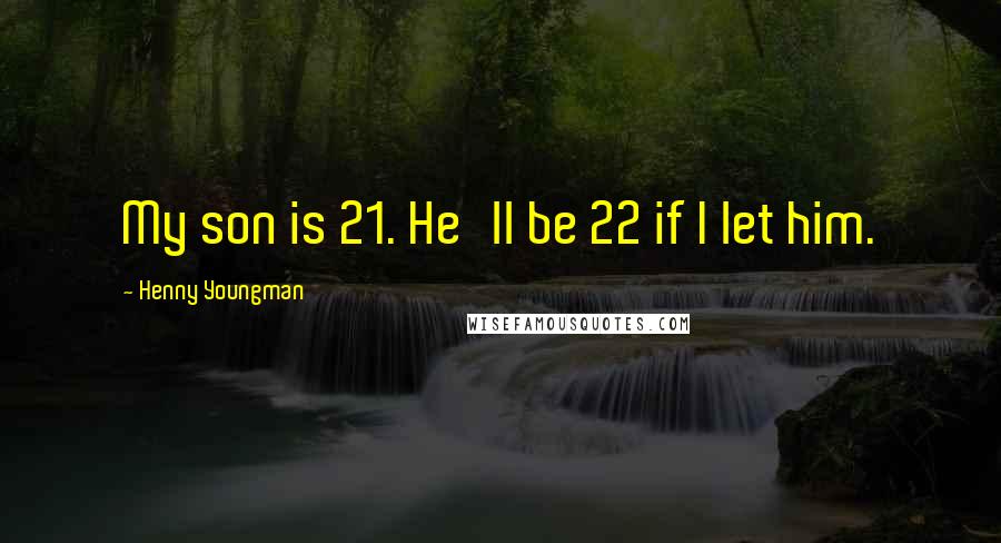 Henny Youngman Quotes: My son is 21. He'll be 22 if I let him.