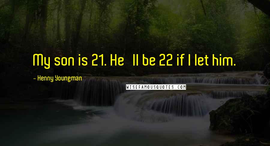 Henny Youngman Quotes: My son is 21. He'll be 22 if I let him.