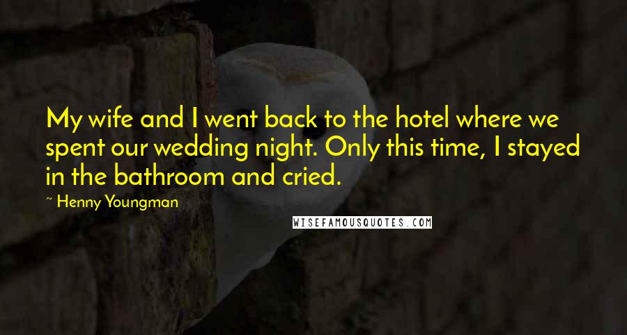 Henny Youngman Quotes: My wife and I went back to the hotel where we spent our wedding night. Only this time, I stayed in the bathroom and cried.
