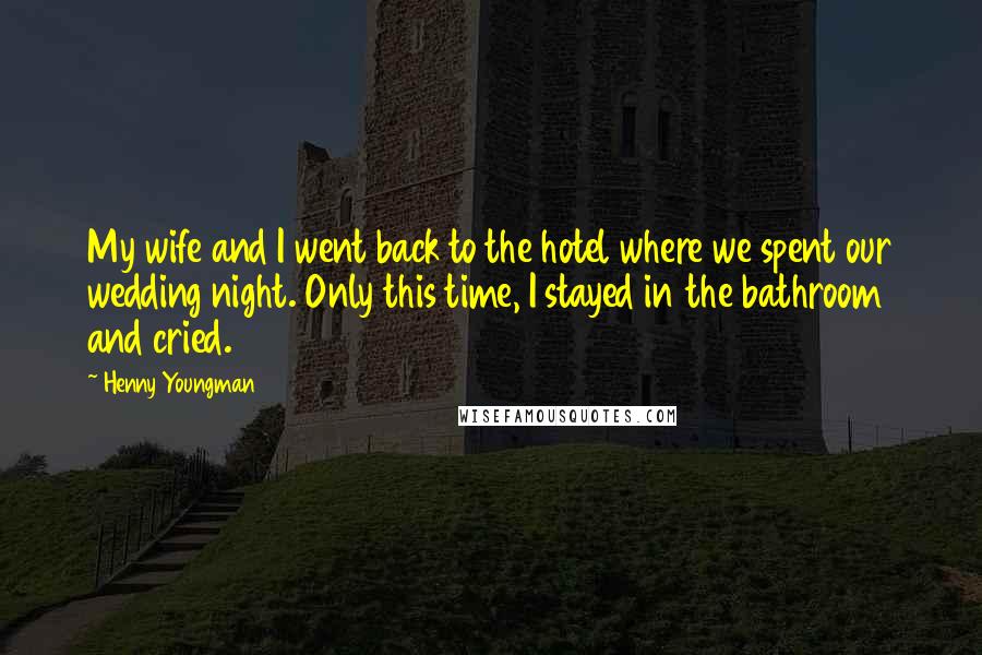Henny Youngman Quotes: My wife and I went back to the hotel where we spent our wedding night. Only this time, I stayed in the bathroom and cried.