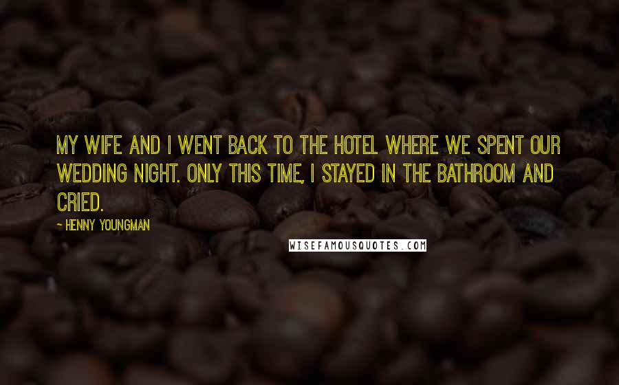 Henny Youngman Quotes: My wife and I went back to the hotel where we spent our wedding night. Only this time, I stayed in the bathroom and cried.