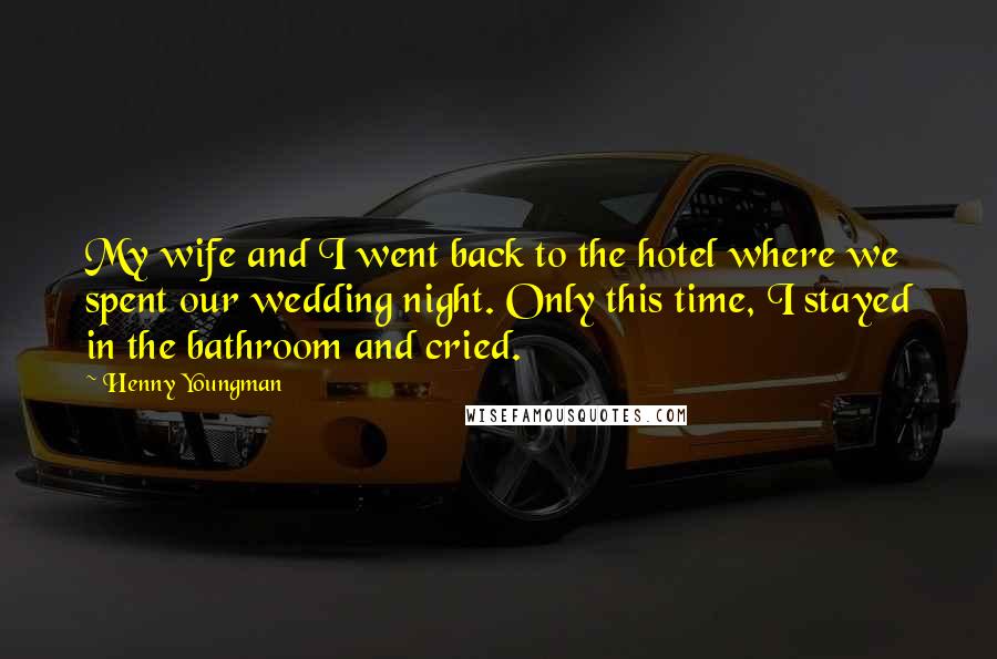 Henny Youngman Quotes: My wife and I went back to the hotel where we spent our wedding night. Only this time, I stayed in the bathroom and cried.