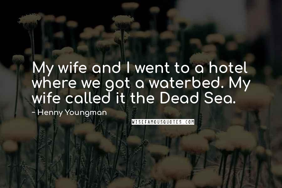 Henny Youngman Quotes: My wife and I went to a hotel where we got a waterbed. My wife called it the Dead Sea.