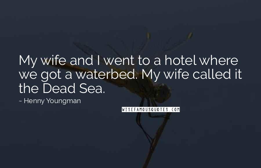 Henny Youngman Quotes: My wife and I went to a hotel where we got a waterbed. My wife called it the Dead Sea.