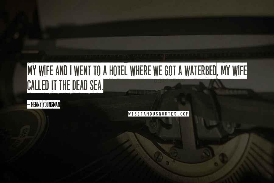 Henny Youngman Quotes: My wife and I went to a hotel where we got a waterbed. My wife called it the Dead Sea.