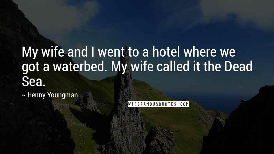 Henny Youngman Quotes: My wife and I went to a hotel where we got a waterbed. My wife called it the Dead Sea.