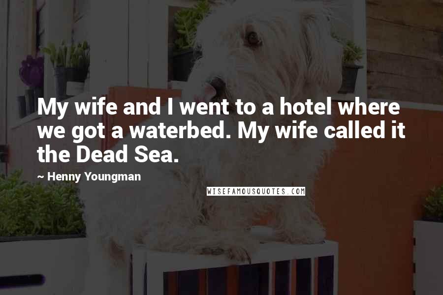 Henny Youngman Quotes: My wife and I went to a hotel where we got a waterbed. My wife called it the Dead Sea.