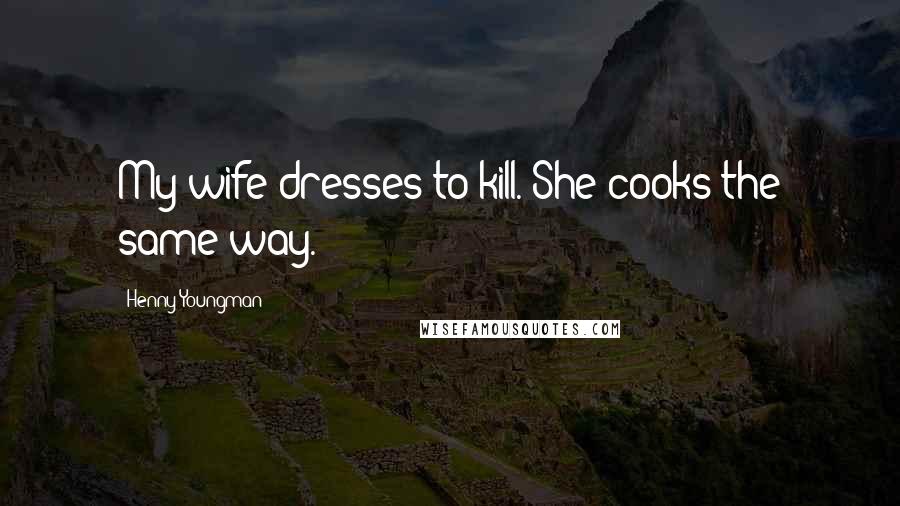 Henny Youngman Quotes: My wife dresses to kill. She cooks the same way.