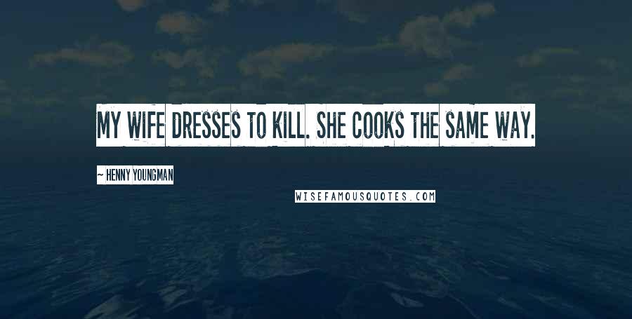 Henny Youngman Quotes: My wife dresses to kill. She cooks the same way.