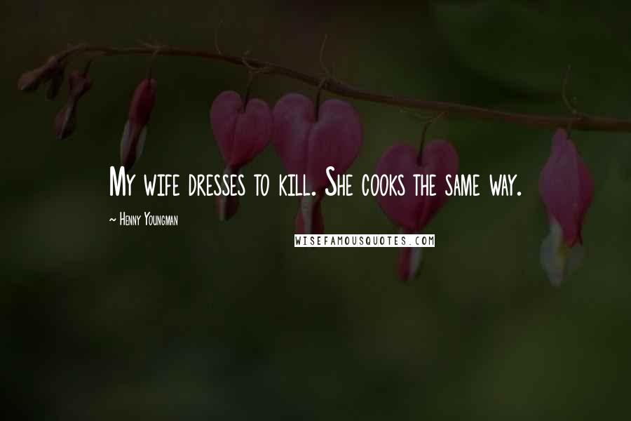 Henny Youngman Quotes: My wife dresses to kill. She cooks the same way.