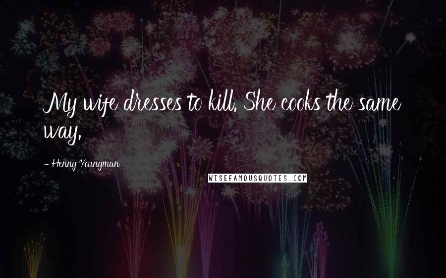 Henny Youngman Quotes: My wife dresses to kill. She cooks the same way.