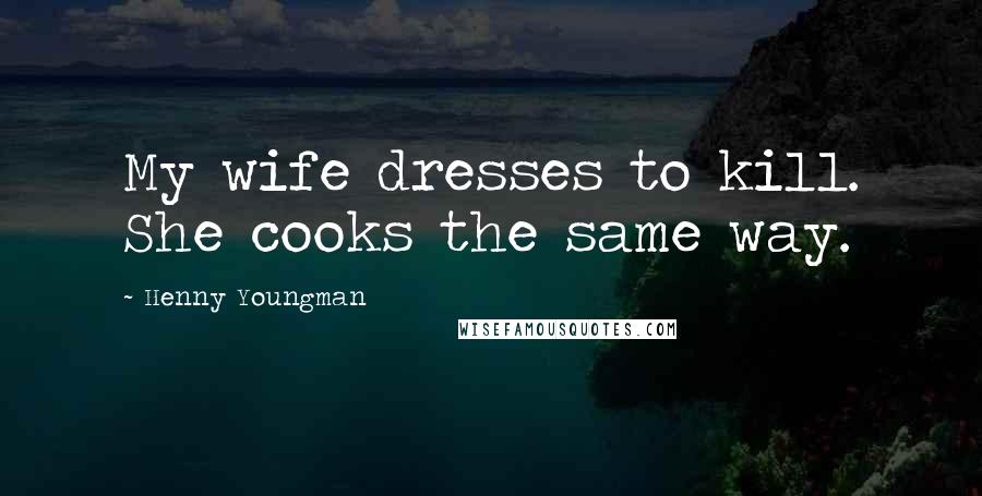 Henny Youngman Quotes: My wife dresses to kill. She cooks the same way.