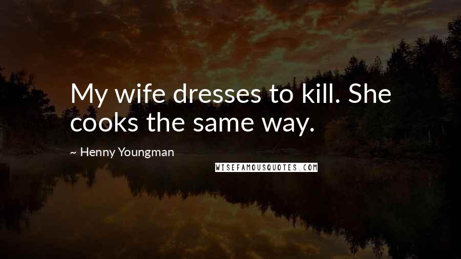 Henny Youngman Quotes: My wife dresses to kill. She cooks the same way.