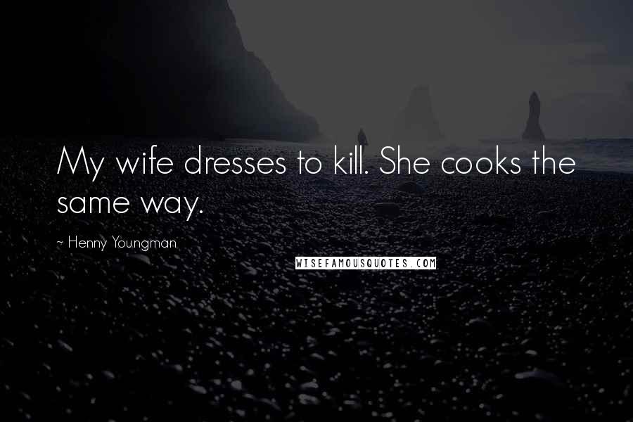 Henny Youngman Quotes: My wife dresses to kill. She cooks the same way.