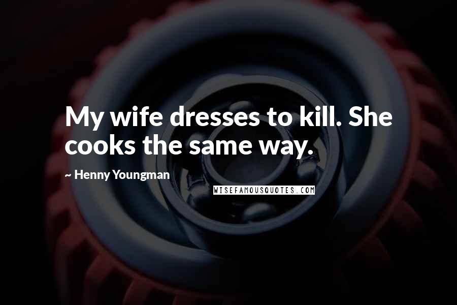 Henny Youngman Quotes: My wife dresses to kill. She cooks the same way.