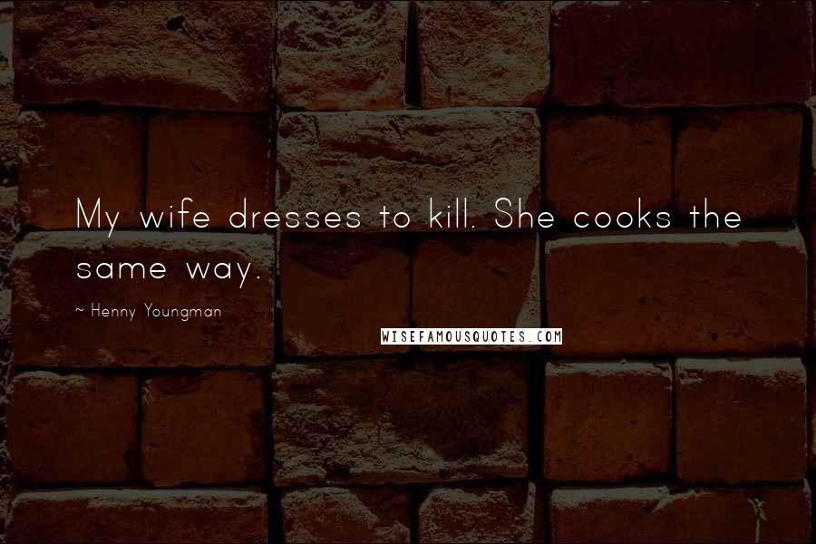 Henny Youngman Quotes: My wife dresses to kill. She cooks the same way.