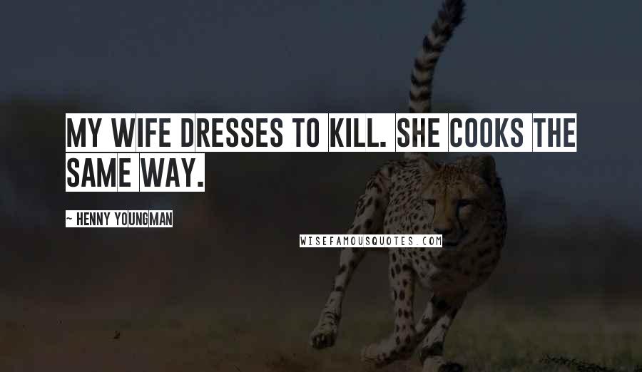 Henny Youngman Quotes: My wife dresses to kill. She cooks the same way.