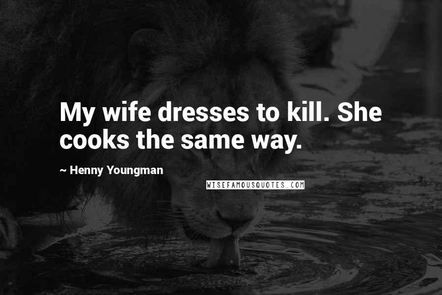 Henny Youngman Quotes: My wife dresses to kill. She cooks the same way.