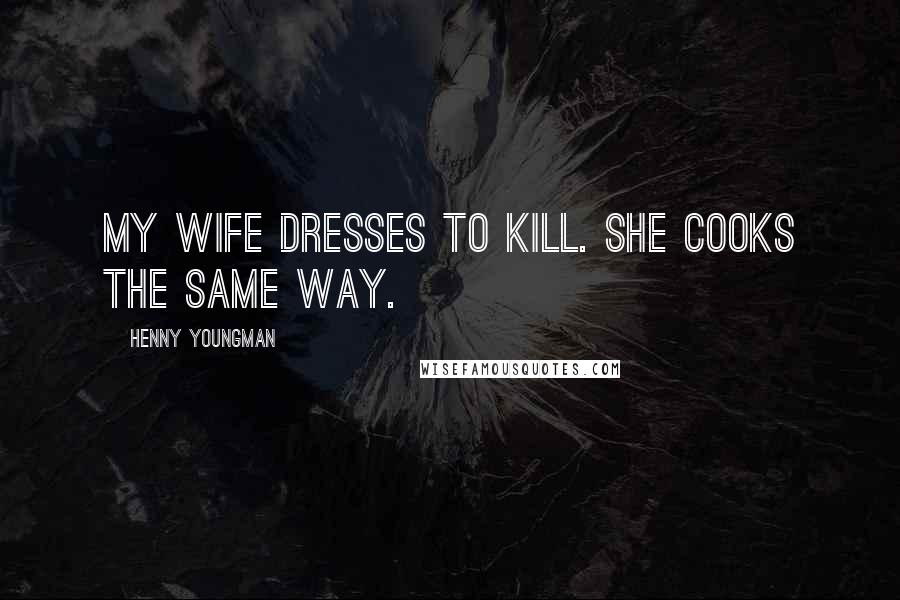 Henny Youngman Quotes: My wife dresses to kill. She cooks the same way.