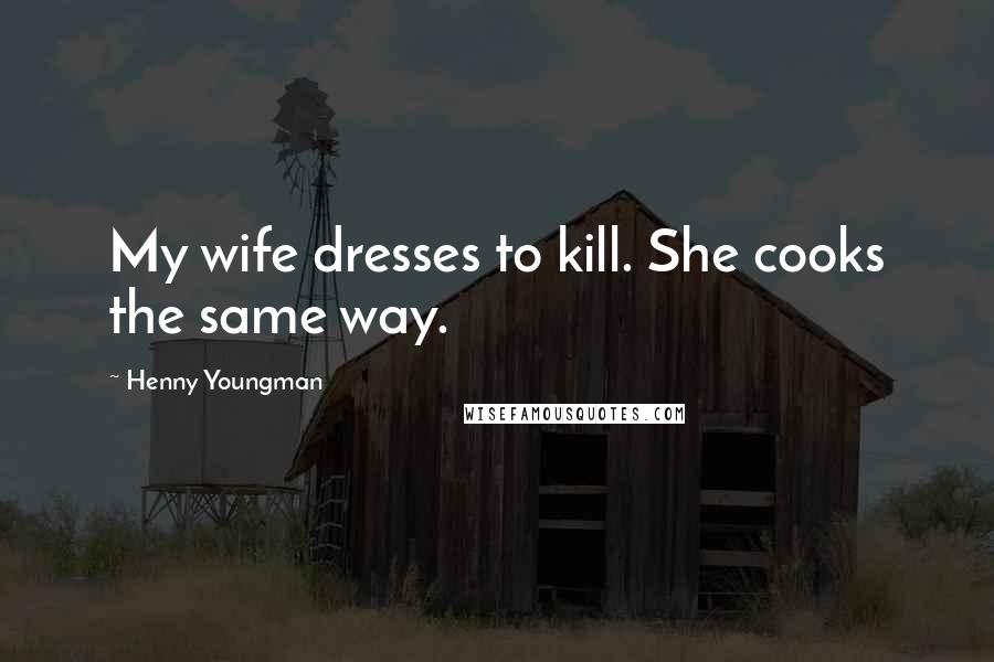 Henny Youngman Quotes: My wife dresses to kill. She cooks the same way.