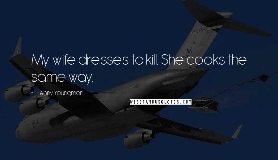 Henny Youngman Quotes: My wife dresses to kill. She cooks the same way.