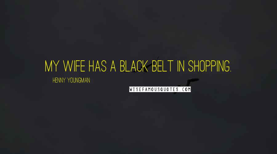 Henny Youngman Quotes: My wife has a black belt in shopping.