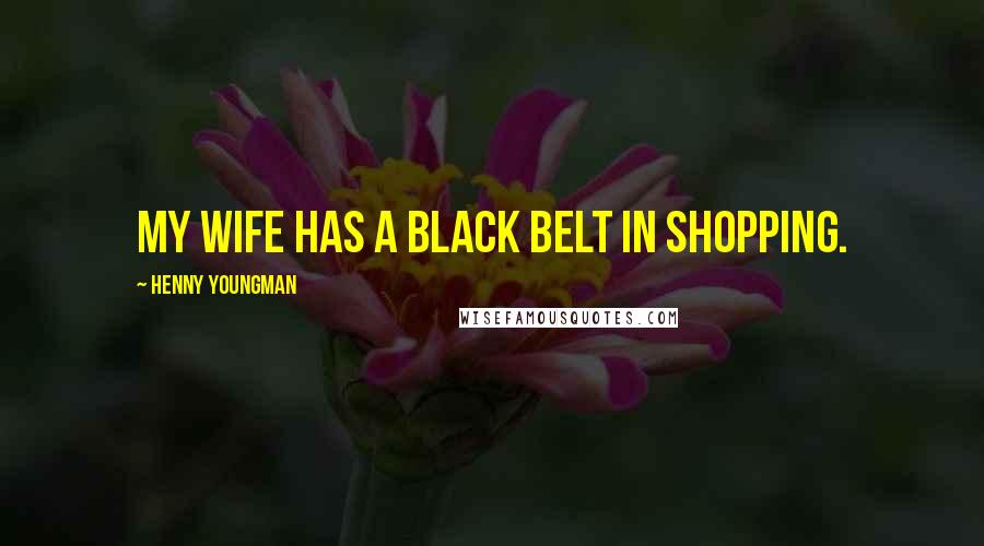 Henny Youngman Quotes: My wife has a black belt in shopping.