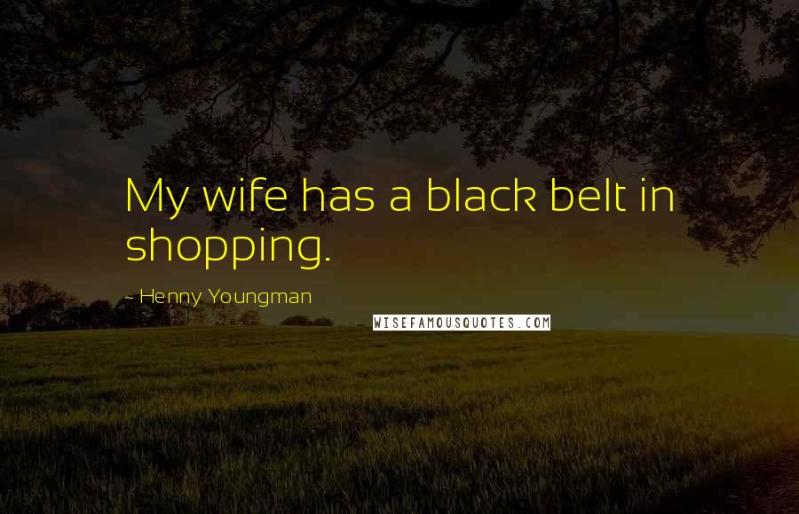 Henny Youngman Quotes: My wife has a black belt in shopping.