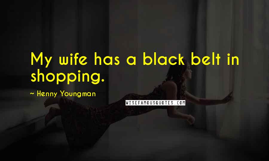 Henny Youngman Quotes: My wife has a black belt in shopping.