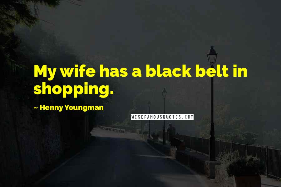 Henny Youngman Quotes: My wife has a black belt in shopping.