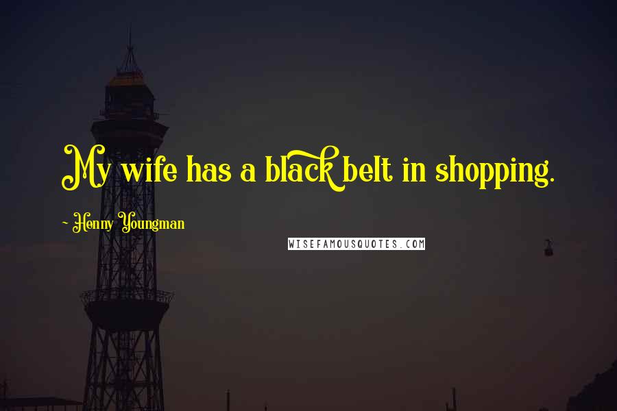 Henny Youngman Quotes: My wife has a black belt in shopping.