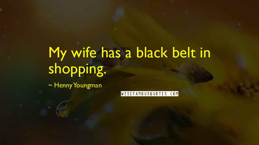 Henny Youngman Quotes: My wife has a black belt in shopping.