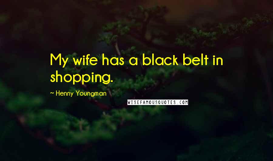 Henny Youngman Quotes: My wife has a black belt in shopping.