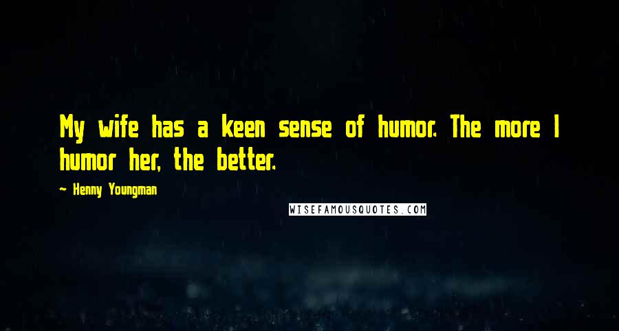 Henny Youngman Quotes: My wife has a keen sense of humor. The more I humor her, the better.