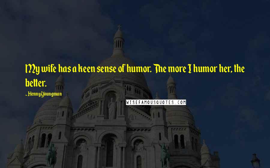 Henny Youngman Quotes: My wife has a keen sense of humor. The more I humor her, the better.