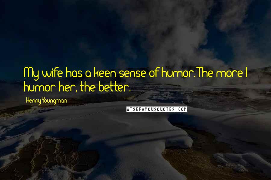 Henny Youngman Quotes: My wife has a keen sense of humor. The more I humor her, the better.